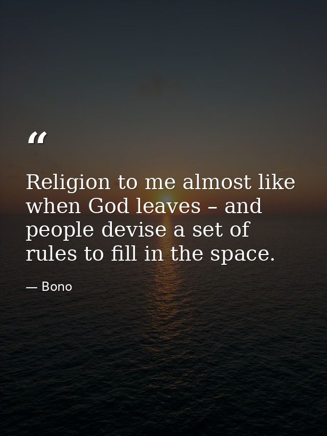 Religion to me almost like when God leaves – and people devise a set of rules to fill in the space. — Bono