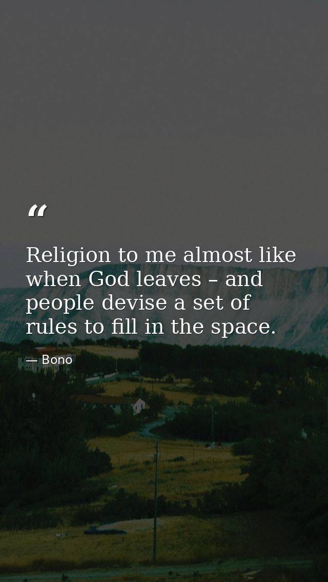Religion to me almost like when God leaves – and people devise a set of rules to fill in the space. — Bono