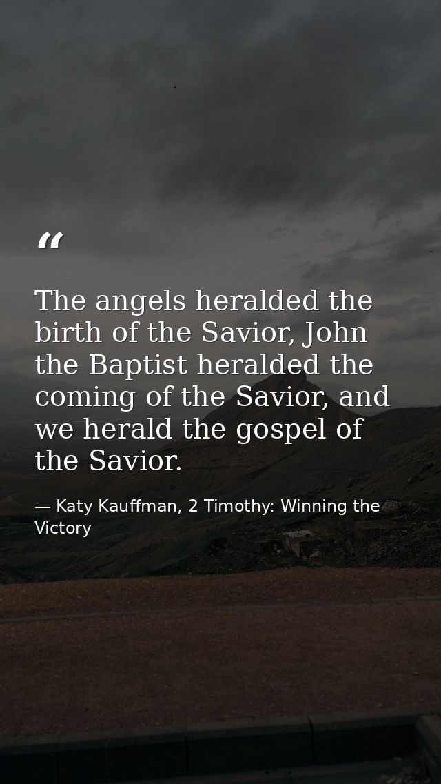 The angels heralded the birth of the Savior, John the Baptist heralded the coming of the Savior, and we herald the gospe — Katy Kauffman, 2 Timothy: Winning the Victory