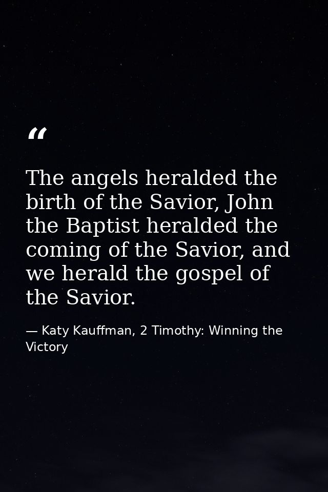 The angels heralded the birth of the Savior, John the Baptist heralded the coming of the Savior, and we herald the gospe — Katy Kauffman, 2 Timothy: Winning the Victory