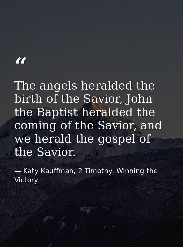 The angels heralded the birth of the Savior, John the Baptist heralded the coming of the Savior, and we herald the gospe — Katy Kauffman, 2 Timothy: Winning the Victory
