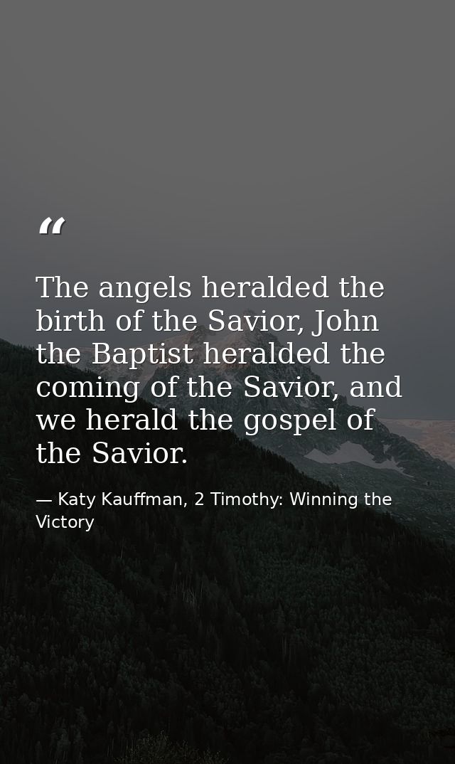 The angels heralded the birth of the Savior, John the Baptist heralded the coming of the Savior, and we herald the gospe — Katy Kauffman, 2 Timothy: Winning the Victory