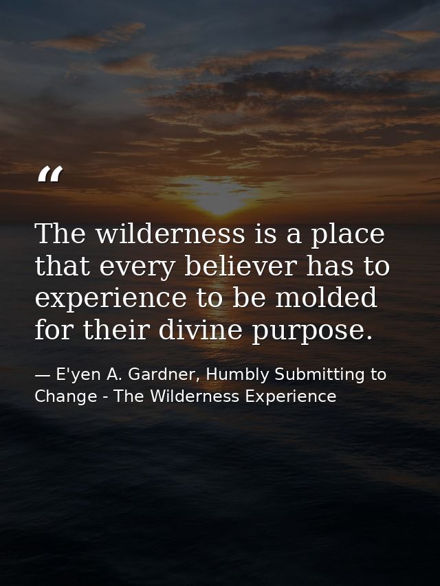 The wilderness is a place that every believer has to experience to be molded for their divine purpose. — E'yen A. Gardner, Humbly Submitting to Change - The Wilderness Experience