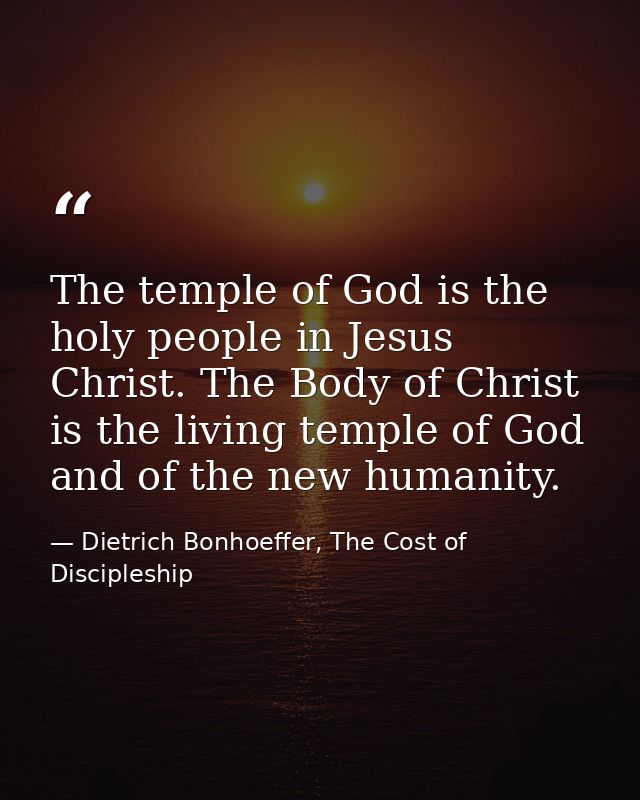The temple of God is the holy people in Jesus Christ. The Body of Christ is the living temple of God and of the new huma — Dietrich Bonhoeffer, The Cost of Discipleship