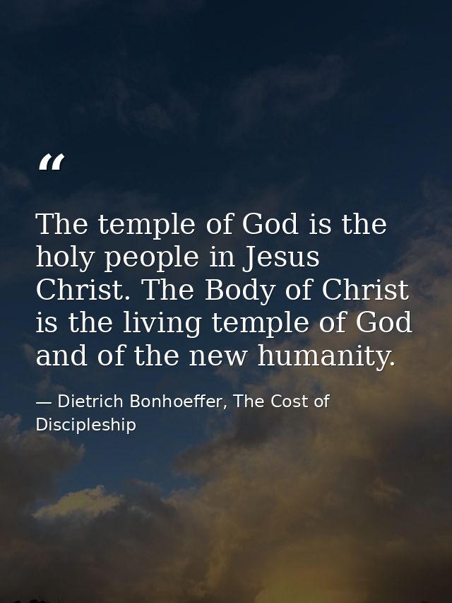 The temple of God is the holy people in Jesus Christ. The Body of Christ is the living temple of God and of the new huma — Dietrich Bonhoeffer, The Cost of Discipleship