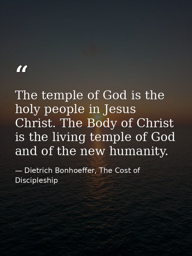 The temple of God is the holy people in Jesus Christ. The Body of Christ is the living temple of God and of the new huma — Dietrich Bonhoeffer, The Cost of Discipleship