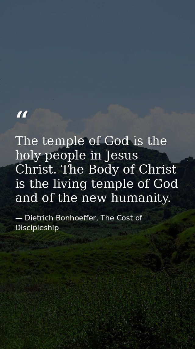 The temple of God is the holy people in Jesus Christ. The Body of Christ is the living temple of God and of the new huma — Dietrich Bonhoeffer, The Cost of Discipleship