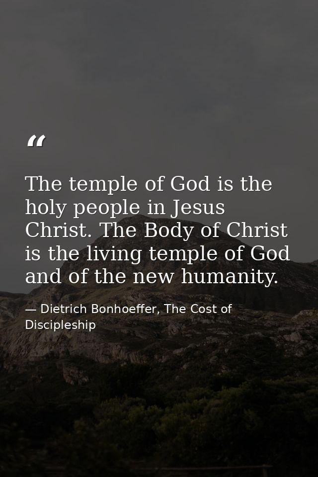 The temple of God is the holy people in Jesus Christ. The Body of Christ is the living temple of God and of the new huma — Dietrich Bonhoeffer, The Cost of Discipleship