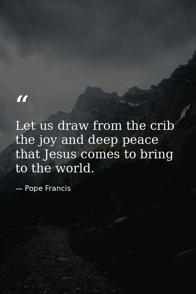 Let us draw from the crib the joy and deep peace that Jesus comes to bring to the world. — Pope Francis