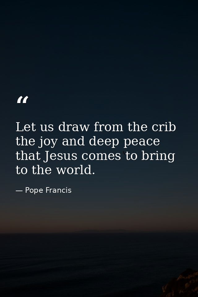 Let us draw from the crib the joy and deep peace that Jesus comes to bring to the world. — Pope Francis