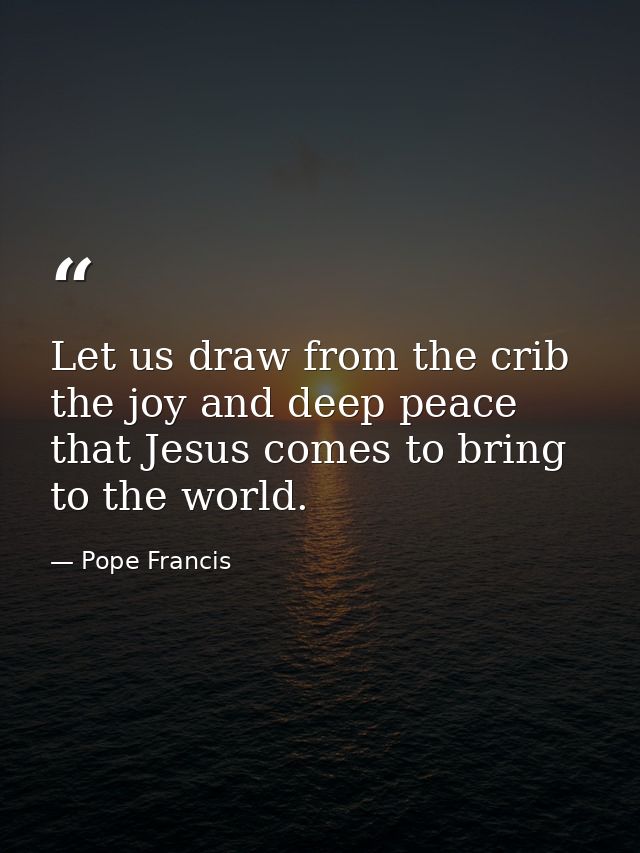 Let us draw from the crib the joy and deep peace that Jesus comes to bring to the world. — Pope Francis