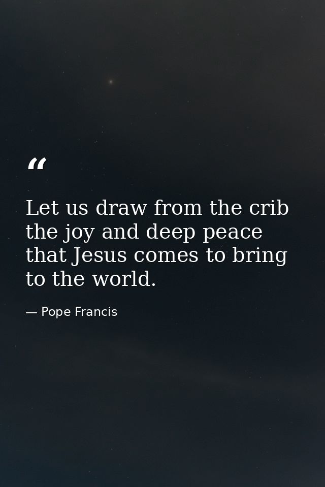 Let us draw from the crib the joy and deep peace that Jesus comes to bring to the world. — Pope Francis