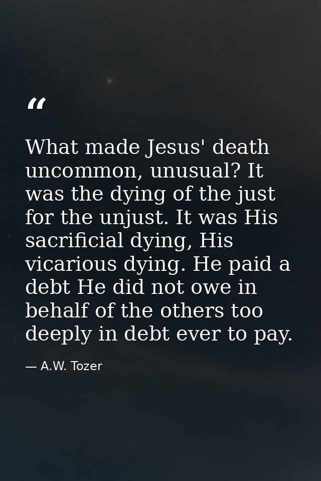 What made Jesus' death uncommon, unusual? It was the dying of the just for the unjust. It was His sacrificial dying, His — A.W. Tozer