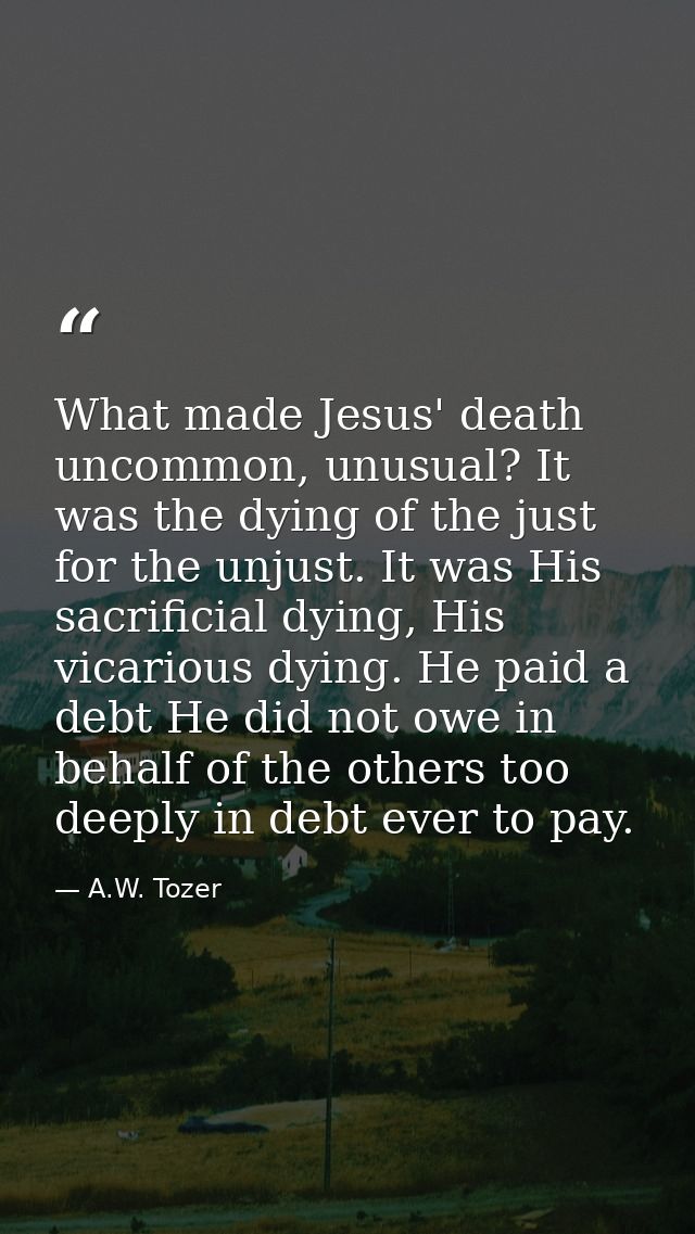 What made Jesus' death uncommon, unusual? It was the dying of the just for the unjust. It was His sacrificial dying, His — A.W. Tozer
