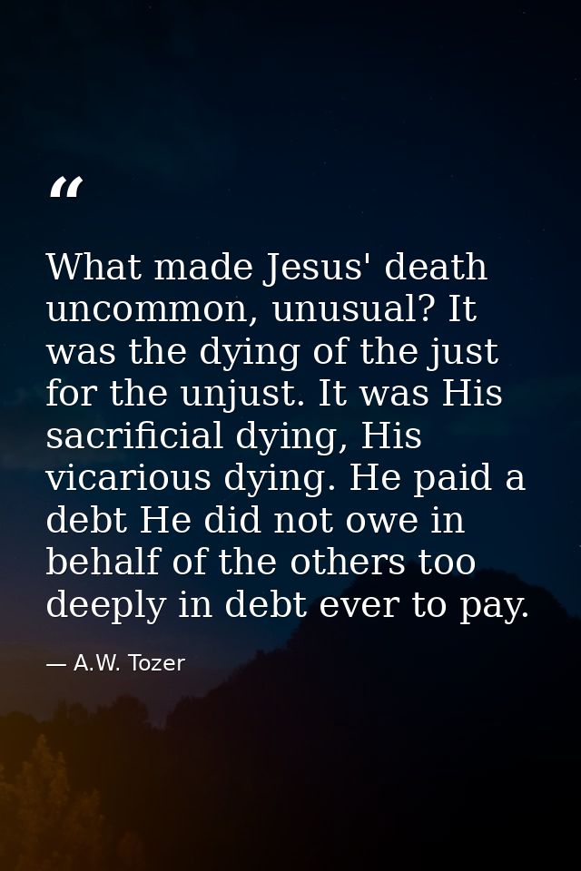 What made Jesus' death uncommon, unusual? It was the dying of the just for the unjust. It was His sacrificial dying, His — A.W. Tozer