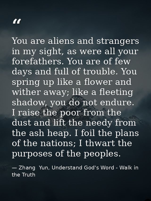 You are aliens and strangers in my sight, as were all your forefathers. You are of few days and full of trouble. You spr — Zhang  Yun, Understand God's Word - Walk in the Truth