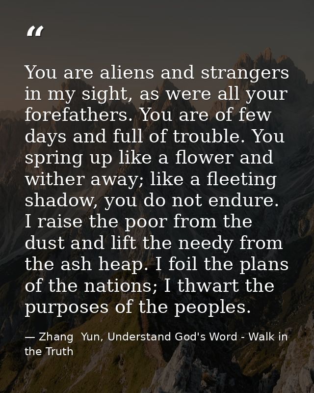 You are aliens and strangers in my sight, as were all your forefathers. You are of few days and full of trouble. You spr — Zhang  Yun, Understand God's Word - Walk in the Truth