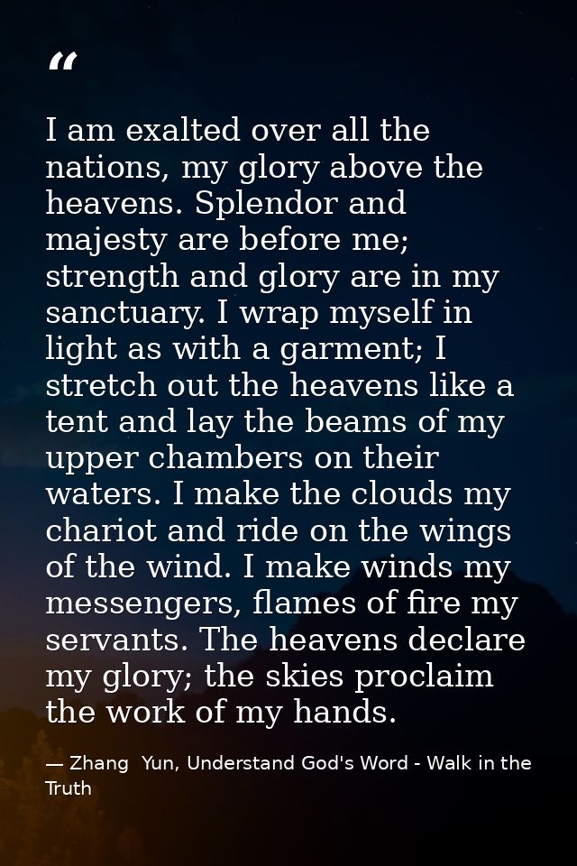 I am exalted over all the nations, my glory above the heavens. Splendor and majesty are before me; strength and glory ar — Zhang  Yun, Understand God's Word - Walk in the Truth