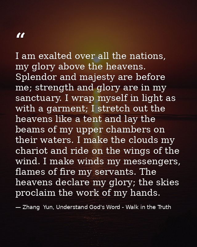 I am exalted over all the nations, my glory above the heavens. Splendor and majesty are before me; strength and glory ar — Zhang  Yun, Understand God's Word - Walk in the Truth