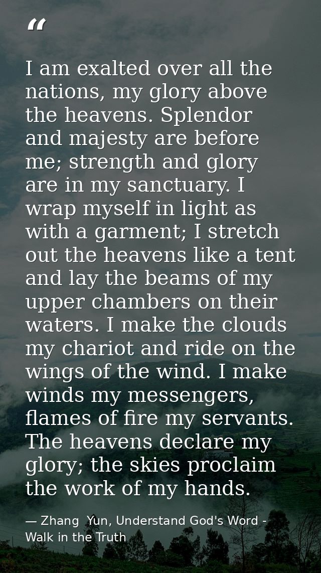 I am exalted over all the nations, my glory above the heavens. Splendor and majesty are before me; strength and glory ar — Zhang  Yun, Understand God's Word - Walk in the Truth