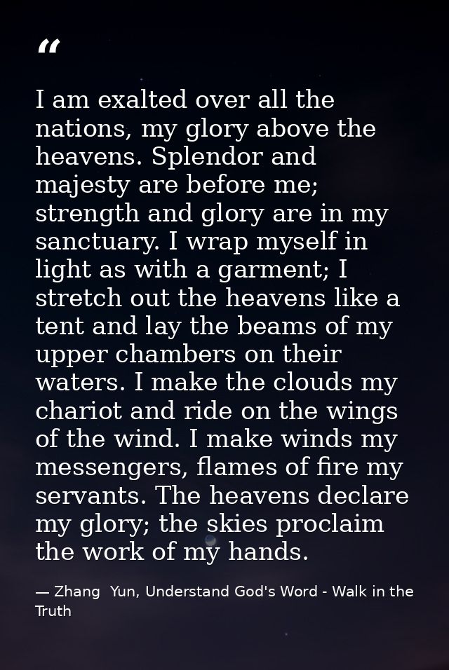 I am exalted over all the nations, my glory above the heavens. Splendor and majesty are before me; strength and glory ar — Zhang  Yun, Understand God's Word - Walk in the Truth