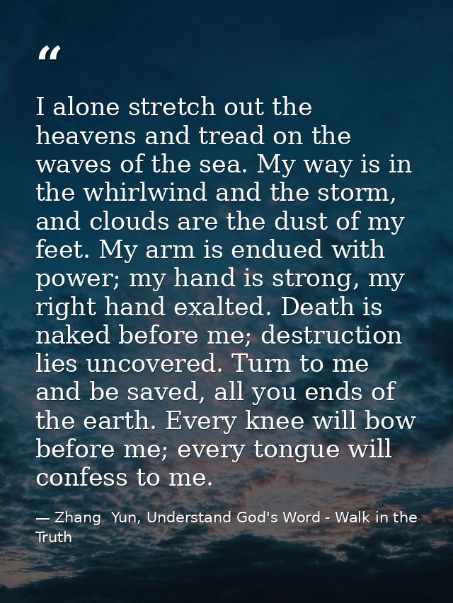 I alone stretch out the heavens and tread on the waves of the sea. My way is in the whirlwind and the storm, and clouds  — Zhang  Yun, Understand God's Word - Walk in the Truth