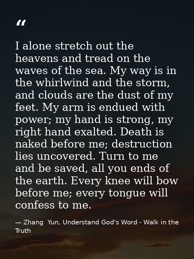 I alone stretch out the heavens and tread on the waves of the sea. My way is in the whirlwind and the storm, and clouds  — Zhang  Yun, Understand God's Word - Walk in the Truth