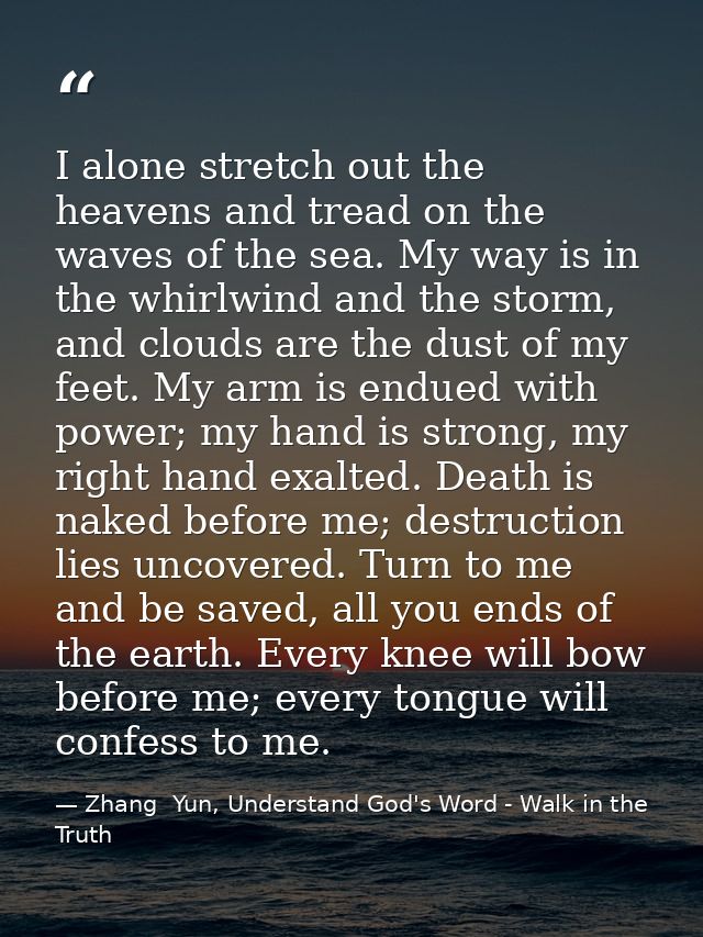 I alone stretch out the heavens and tread on the waves of the sea. My way is in the whirlwind and the storm, and clouds  — Zhang  Yun, Understand God's Word - Walk in the Truth