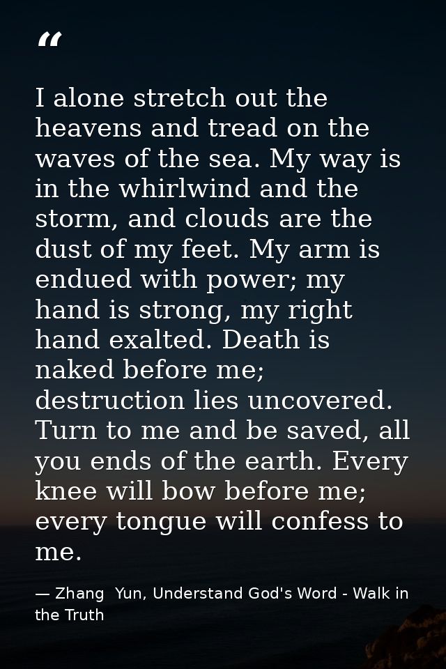 I alone stretch out the heavens and tread on the waves of the sea. My way is in the whirlwind and the storm, and clouds  — Zhang  Yun, Understand God's Word - Walk in the Truth