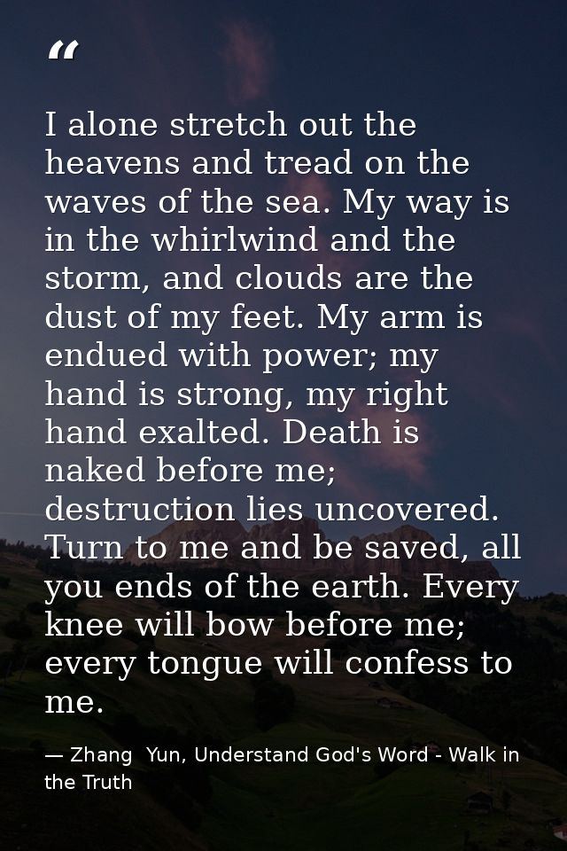 I alone stretch out the heavens and tread on the waves of the sea. My way is in the whirlwind and the storm, and clouds  — Zhang  Yun, Understand God's Word - Walk in the Truth