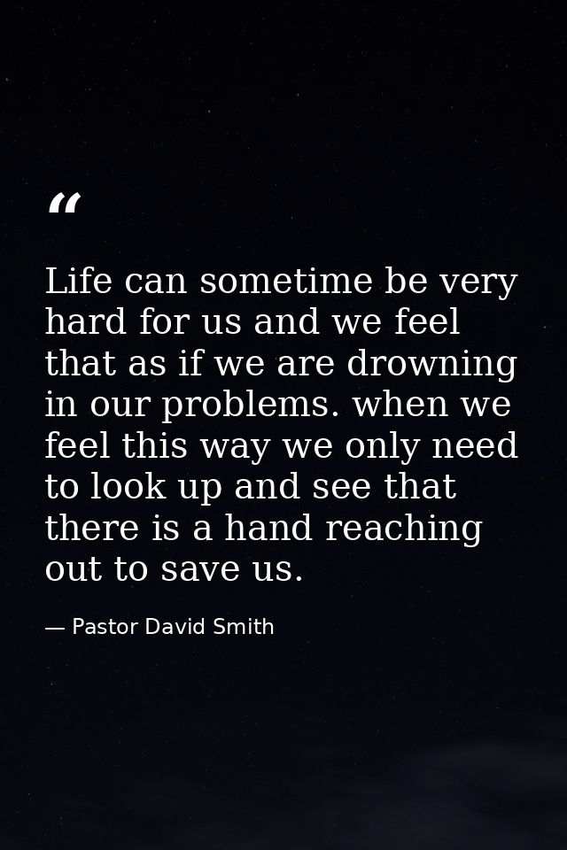 Life can sometime be very hard for us and we feel that as if we are drowning in our problems. when we feel this way we o — Pastor David Smith