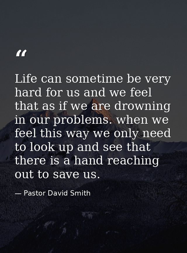 Life can sometime be very hard for us and we feel that as if we are drowning in our problems. when we feel this way we o — Pastor David Smith