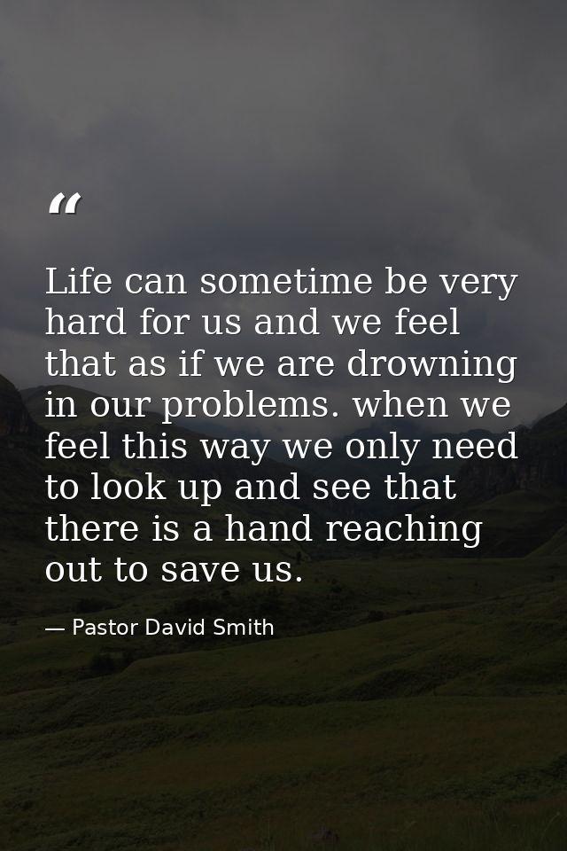 Life can sometime be very hard for us and we feel that as if we are drowning in our problems. when we feel this way we o — Pastor David Smith