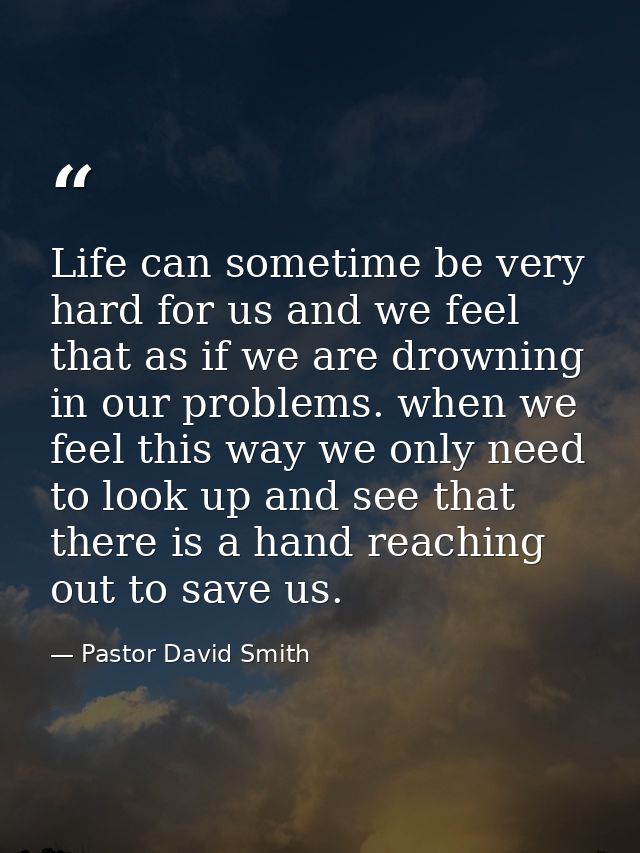 Life can sometime be very hard for us and we feel that as if we are drowning in our problems. when we feel this way we o — Pastor David Smith