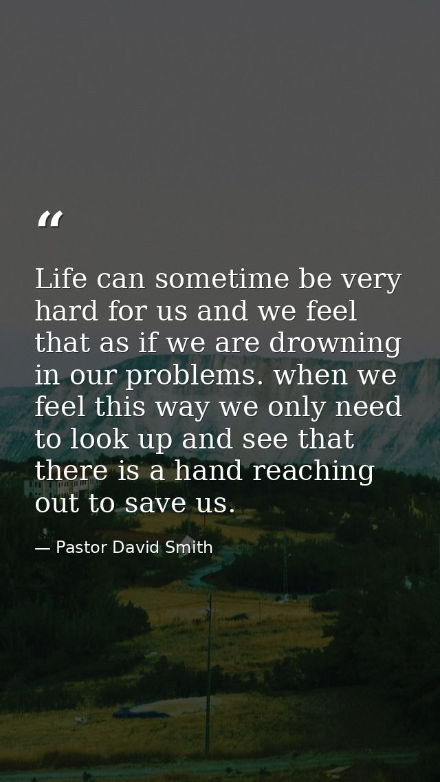Life can sometime be very hard for us and we feel that as if we are drowning in our problems. when we feel this way we o — Pastor David Smith
