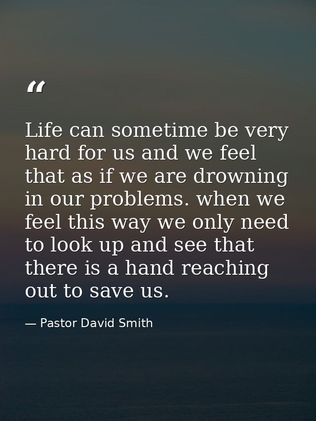 Life can sometime be very hard for us and we feel that as if we are drowning in our problems. when we feel this way we o — Pastor David Smith