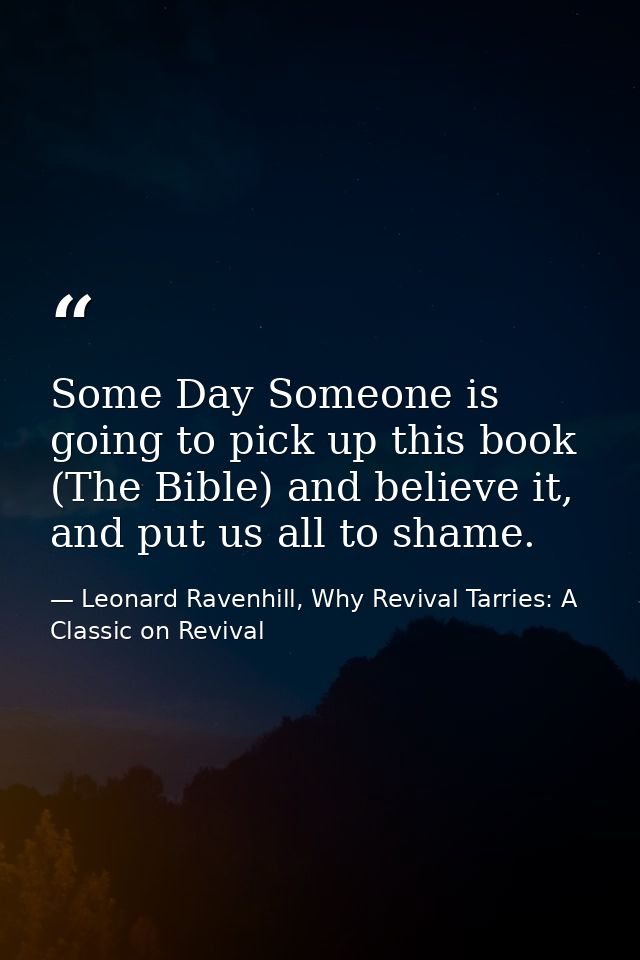 Some Day Someone is going to pick up this book (The Bible) and believe it, and put us all to shame. — Leonard Ravenhill, Why Revival Tarries: A Classic on Revival