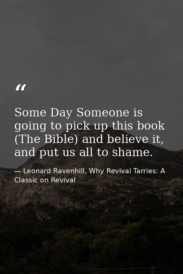 Some Day Someone is going to pick up this book (The Bible) and believe it, and put us all to shame. — Leonard Ravenhill, Why Revival Tarries: A Classic on Revival
