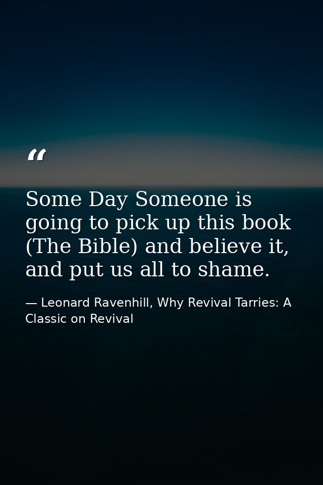 Some Day Someone is going to pick up this book (The Bible) and believe it, and put us all to shame. — Leonard Ravenhill, Why Revival Tarries: A Classic on Revival