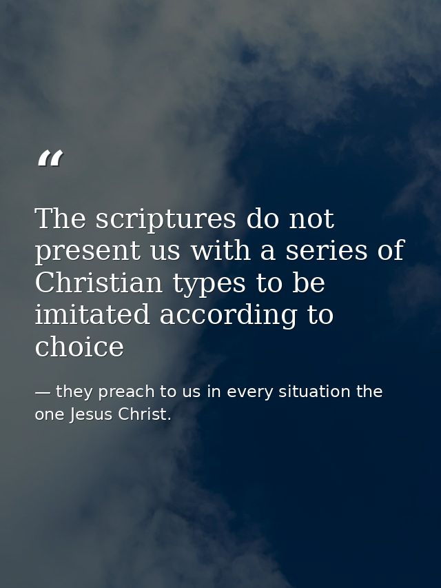 The scriptures do not present us with a series of Christian types to be imitated according to choice — they preach to us in every situation the one Jesus Christ.