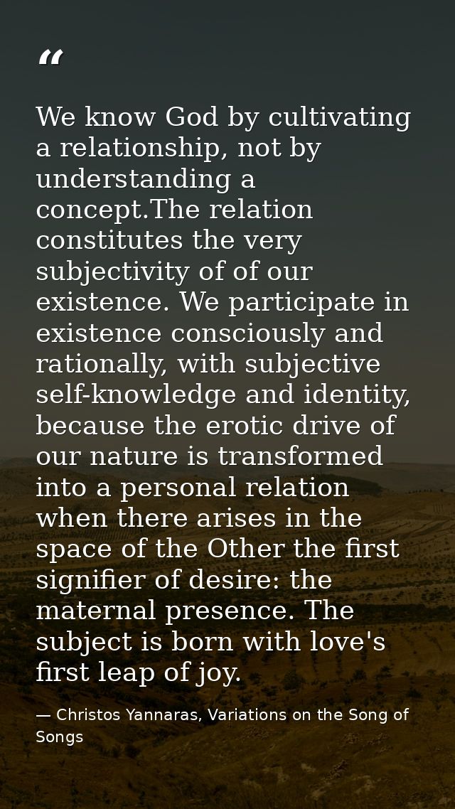We know God by cultivating a relationship, not by understanding a concept.The relation constitutes the very subjectivity — Christos Yannaras, Variations on the Song of Songs