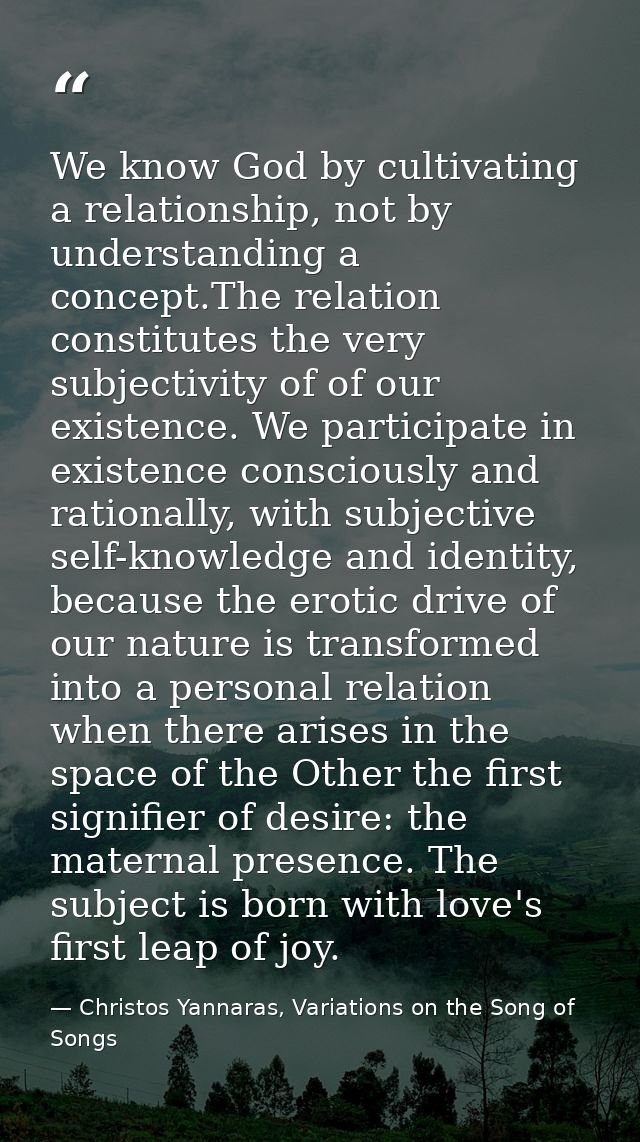We know God by cultivating a relationship, not by understanding a concept.The relation constitutes the very subjectivity — Christos Yannaras, Variations on the Song of Songs
