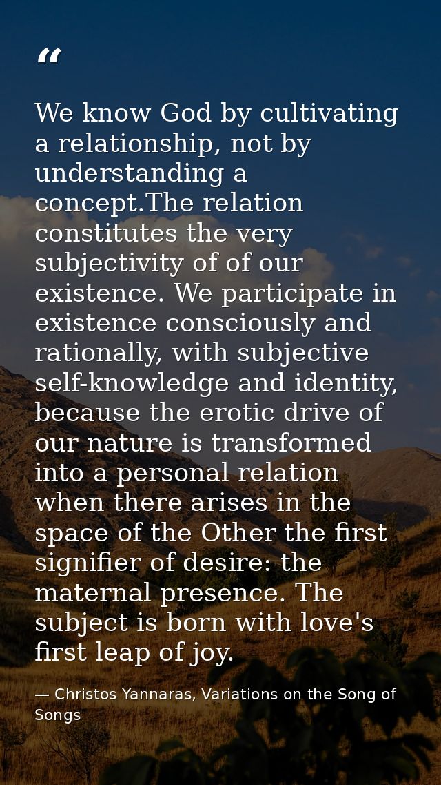 We know God by cultivating a relationship, not by understanding a concept.The relation constitutes the very subjectivity — Christos Yannaras, Variations on the Song of Songs