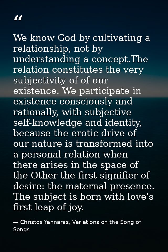 We know God by cultivating a relationship, not by understanding a concept.The relation constitutes the very subjectivity — Christos Yannaras, Variations on the Song of Songs