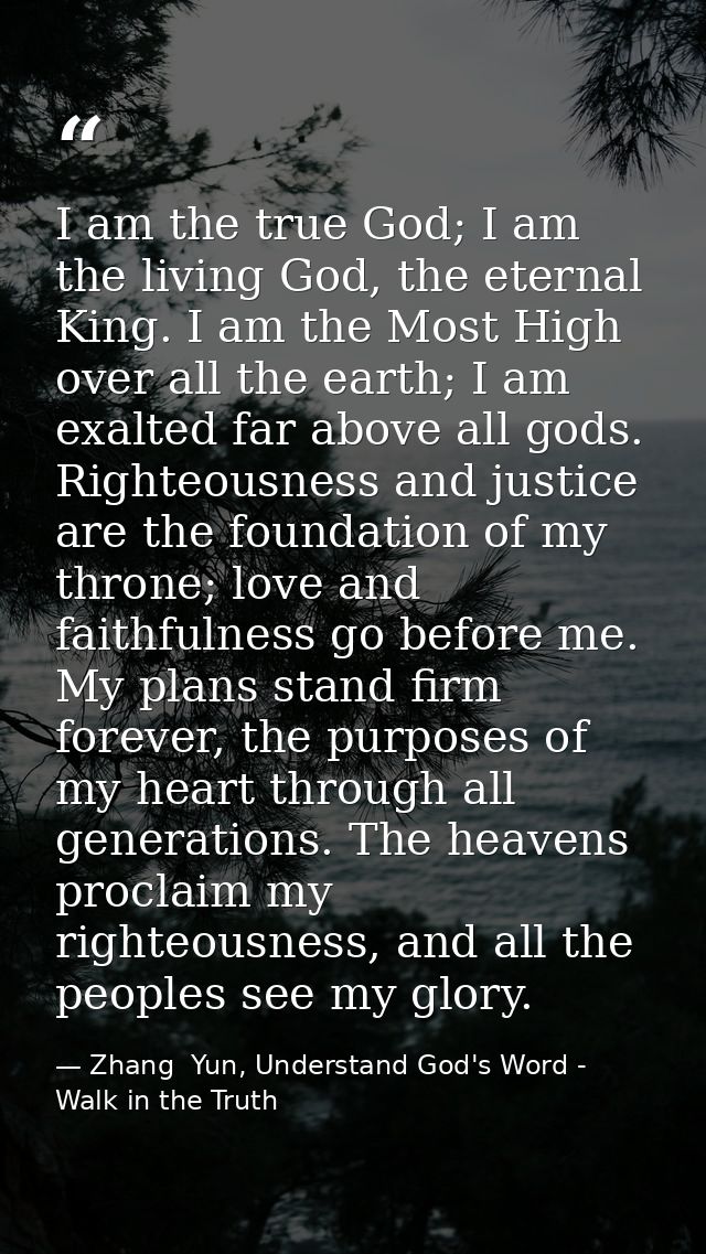 I am the true God; I am the living God, the eternal King. I am the Most High over all the earth; I am exalted far above  — Zhang  Yun, Understand God's Word - Walk in the Truth
