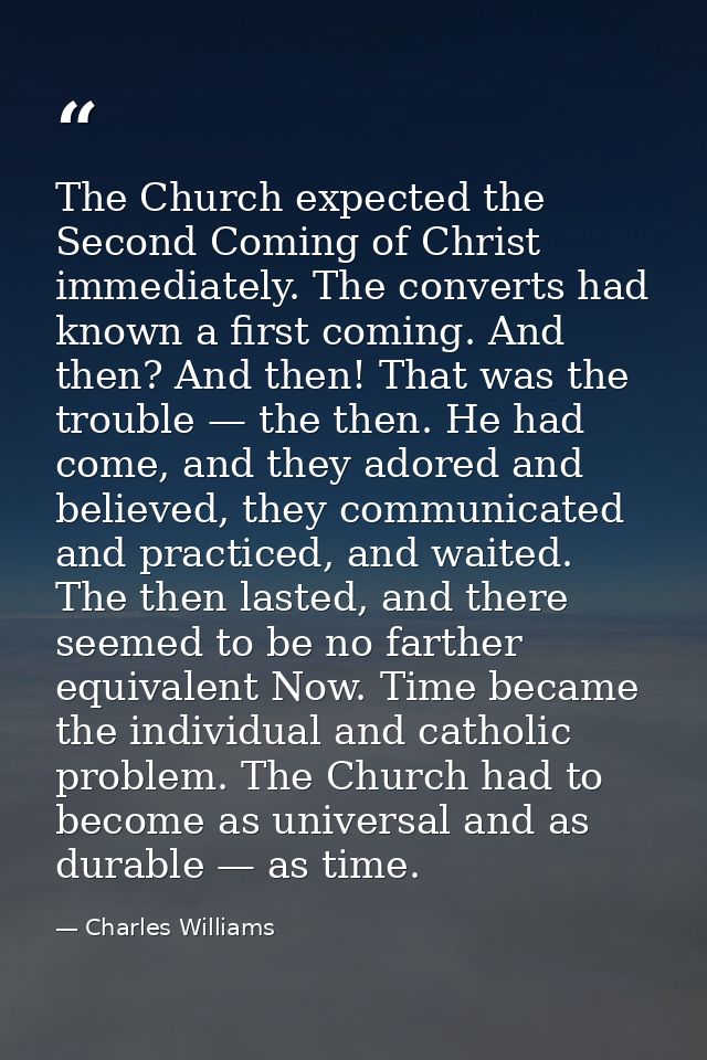 The Church expected the Second Coming of Christ immediately. The converts had known a first coming. And then? And then!  — Charles Williams