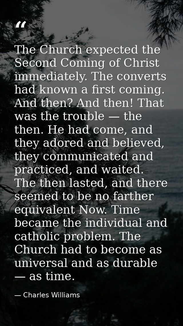 The Church expected the Second Coming of Christ immediately. The converts had known a first coming. And then? And then!  — Charles Williams