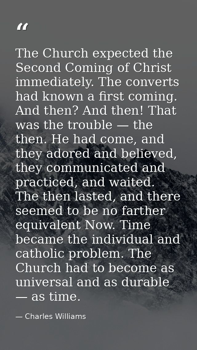 The Church expected the Second Coming of Christ immediately. The converts had known a first coming. And then? And then!  — Charles Williams