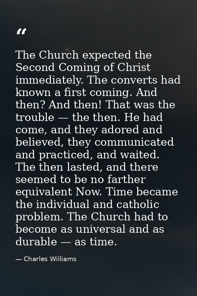The Church expected the Second Coming of Christ immediately. The converts had known a first coming. And then? And then!  — Charles Williams