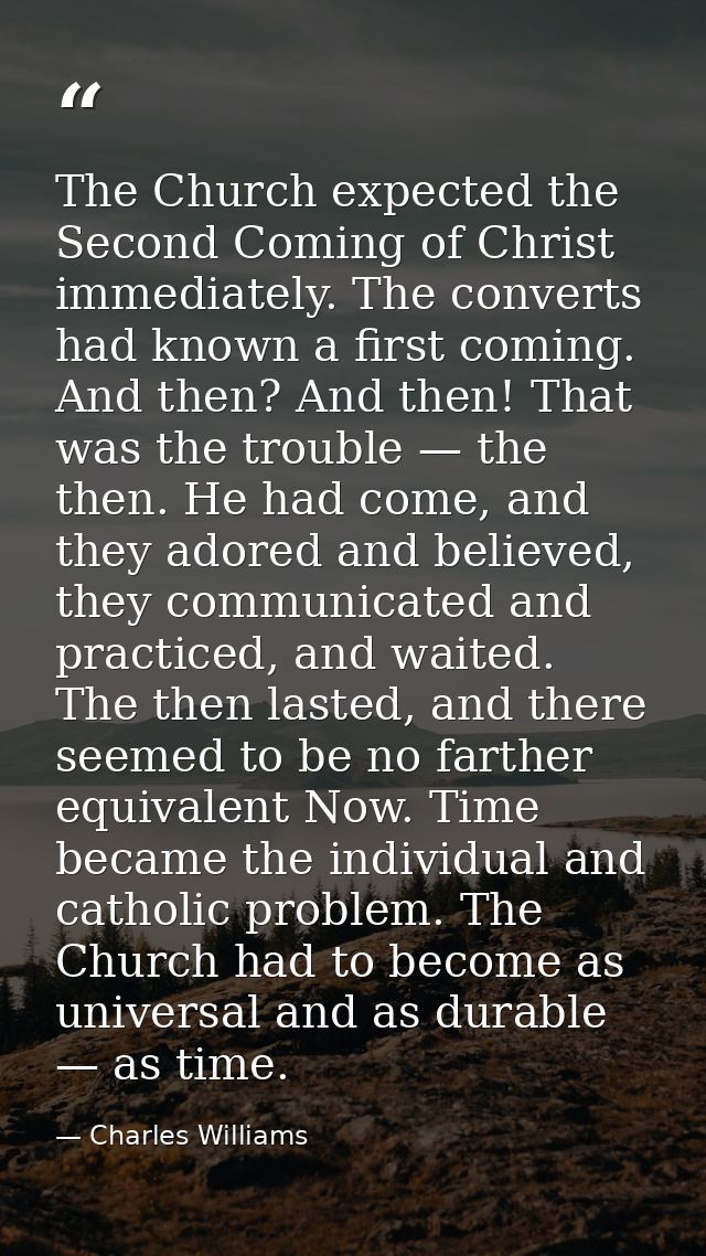 The Church expected the Second Coming of Christ immediately. The converts had known a first coming. And then? And then!  — Charles Williams